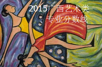 2015廣西藝術(shù)類專業(yè)分數(shù)線,美術(shù)199