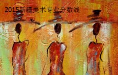 2015新疆美術(shù)類專業(yè)分數(shù)線:專163